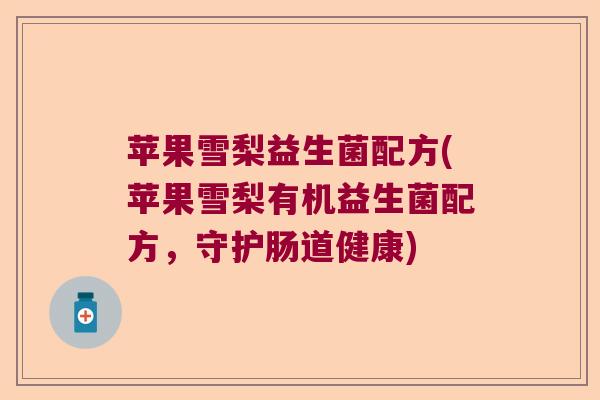 苹果雪梨益生菌配方(苹果雪梨有机益生菌配方,守护肠道健康) 苹果雪梨益生菌配方(苹果雪梨有机益生菌配方,守护肠道健康)