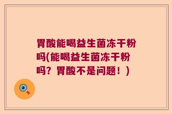 胃酸能喝益生菌冻干粉吗(能喝益生菌冻干粉吗？胃酸不是问题！)