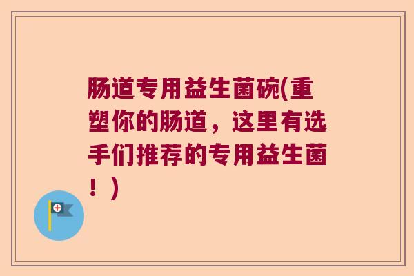 肠道专用益生菌碗(重塑你的肠道，这里有选手们推荐的专用益生菌！)