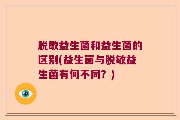 脱敏益生菌和益生菌的区别(益生菌与脱敏益生菌有何不同？)