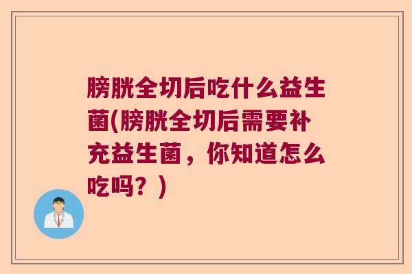 膀胱全切后吃什么益生菌(膀胱全切后需要补充益生菌，你知道怎么吃吗？)