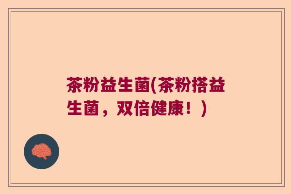 茶粉益生菌(茶粉搭益生菌，双倍健康！)
