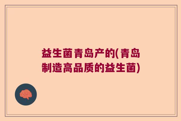 益生菌青岛产的(青岛制造高品质的益生菌)