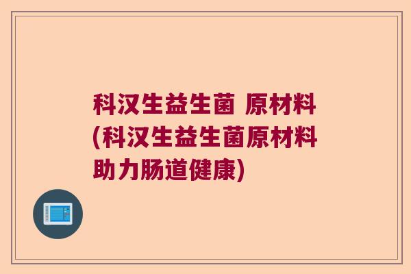 科汉生益生菌 原材料(科汉生益生菌原材料助力肠道健康)