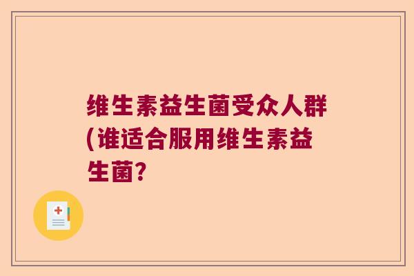 维生素益生菌受众人群(谁适合服用维生素益生菌？