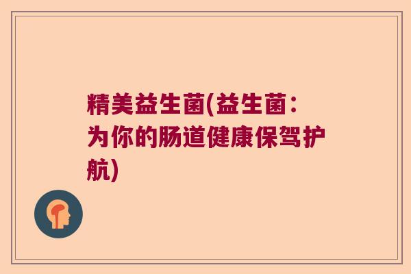 精美益生菌(益生菌：为你的肠道健康保驾护航)