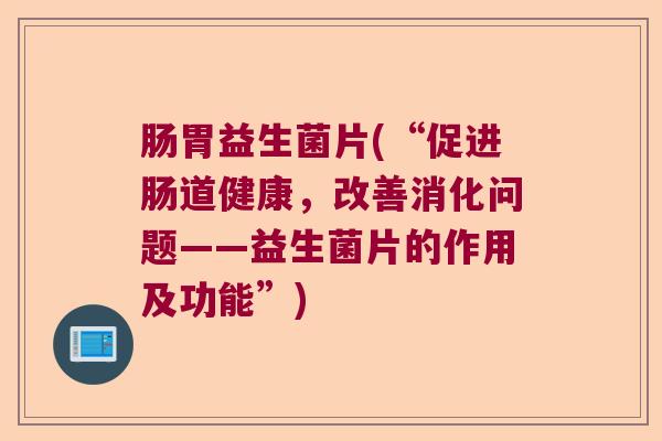 肠胃益生菌片(“促进肠道健康，改善消化问题——益生菌片的作用及功能”)