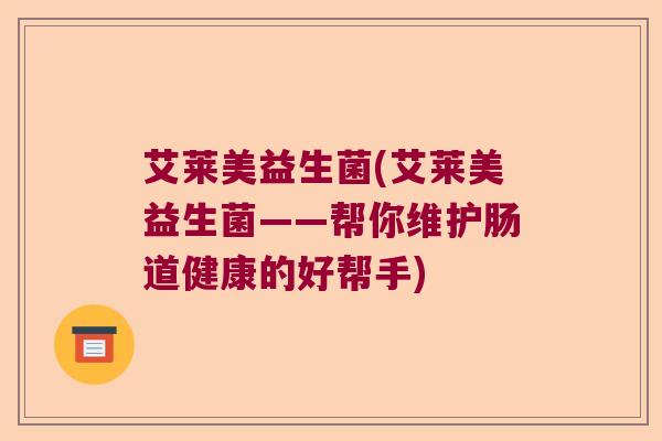 艾莱美益生菌(艾莱美益生菌——帮你维护肠道健康的好帮手)