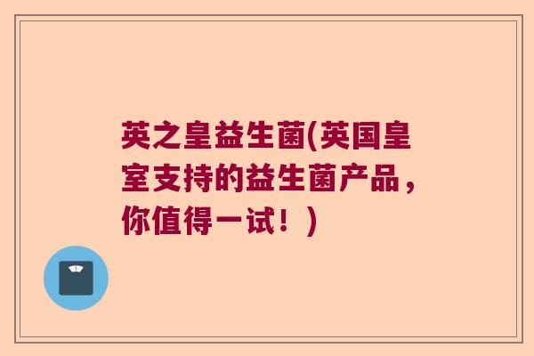 英之皇益生菌(英国皇室支持的益生菌产品，你值得一试！)