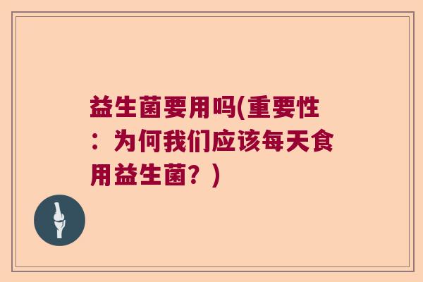 益生菌要用吗(重要性：为何我们应该每天食用益生菌？)