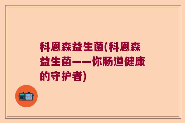科恩森益生菌(科恩森益生菌——你肠道健康的守护者)