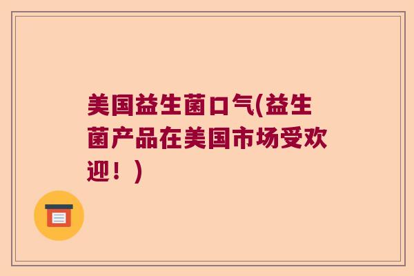 美国益生菌口气(益生菌产品在美国市场受欢迎!) 美国益生菌口气(益生菌产品在美国市场受欢迎!)