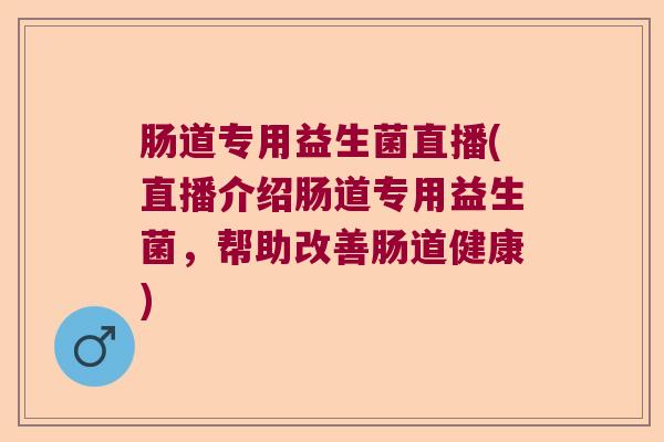 肠道专用益生菌直播(直播介绍肠道专用益生菌，帮助改善肠道健康)