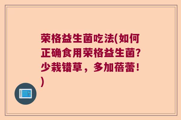 荣格益生菌吃法(如何正确食用荣格益生菌？少栽错草，多加蓓蕾！)