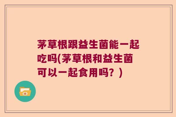 茅草根跟益生菌能一起吃吗(茅草根和益生菌可以一起食用吗？)