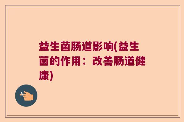 益生菌肠道影响(益生菌的作用：改善肠道健康)