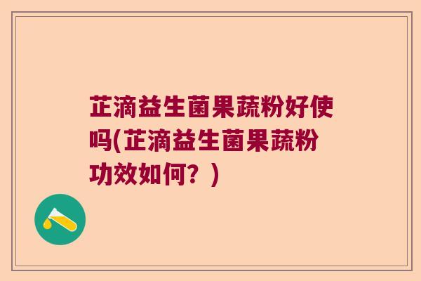 芷滴益生菌果蔬粉好使吗(芷滴益生菌果蔬粉功效如何？)