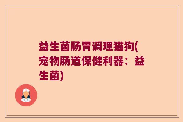 益生菌肠胃调理猫狗(宠物肠道保健利器：益生菌)