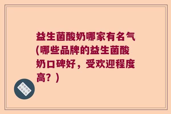 益生菌酸奶哪家有名气(哪些品牌的益生菌酸奶口碑好，受欢迎程度高？)