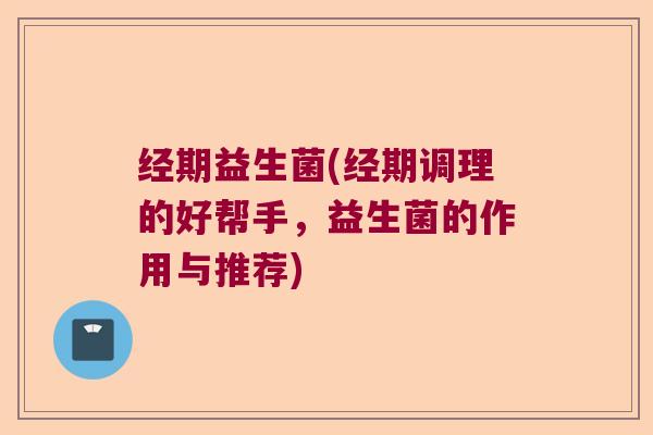 经期益生菌(经期调理的好帮手，益生菌的作用与推荐)