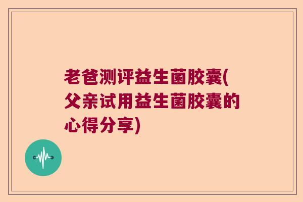 老爸测评益生菌胶囊(父亲试用益生菌胶囊的心得分享)