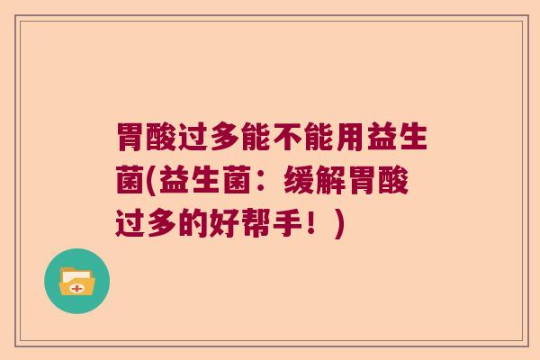 胃酸过多能不能用益生菌(益生菌：缓解胃酸过多的好帮手！)