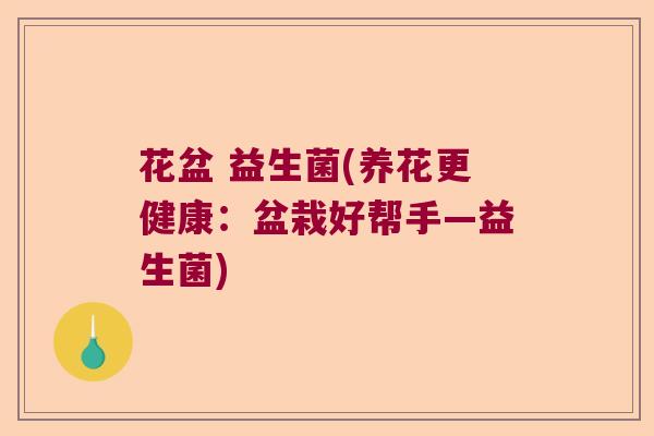 花盆 益生菌(养花更健康：盆栽好帮手—益生菌)