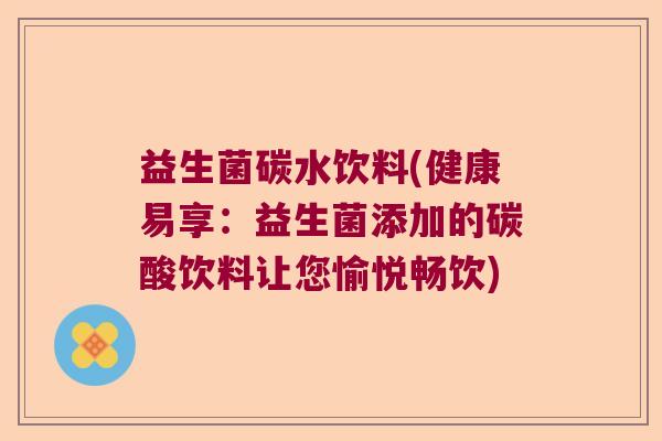 益生菌碳水饮料(健康易享：益生菌添加的碳酸饮料让您愉悦畅饮)