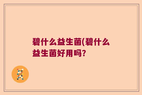 碧什么益生菌(碧什么益生菌好用吗？