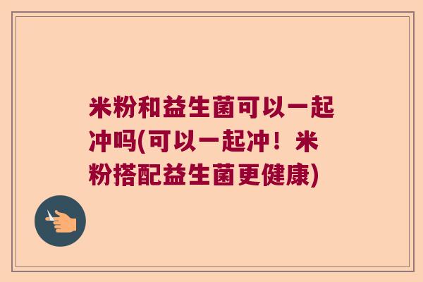 米粉和益生菌可以一起冲吗(可以一起冲！米粉搭配益生菌更健康)