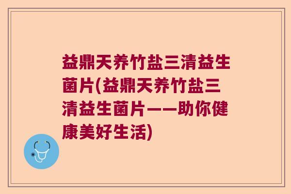 益鼎天养竹盐三清益生菌片(益鼎天养竹盐三清益生菌片——助你健康美好生活)