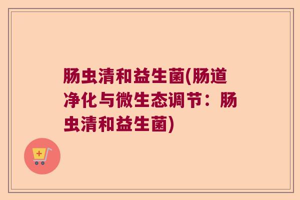 肠虫清和益生菌(肠道净化与微生态调节：肠虫清和益生菌)