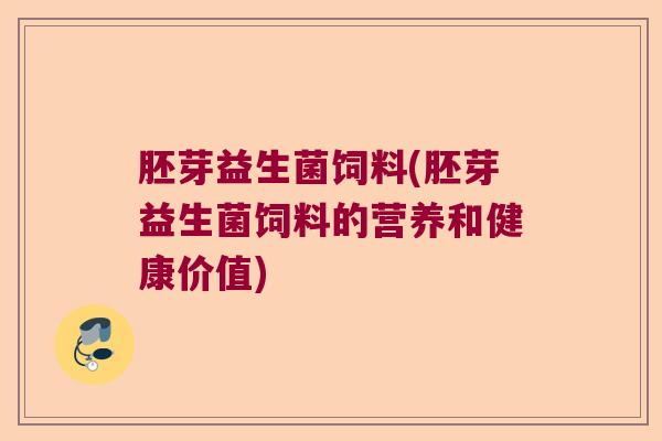 胚芽益生菌饲料(胚芽益生菌饲料的营养和健康价值)