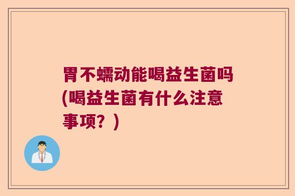 胃不蠕动能喝益生菌吗(喝益生菌有什么注意事项？)