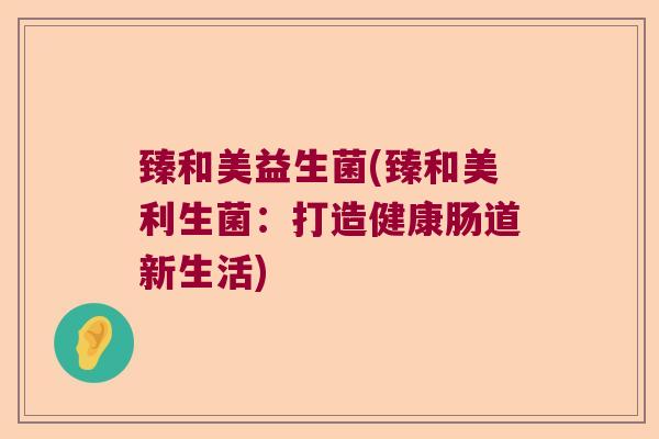 臻和美益生菌(臻和美利生菌：打造健康肠道新生活)