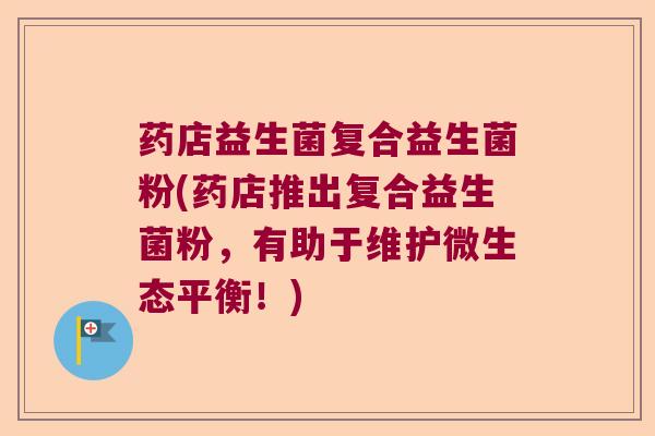 药店益生菌复合益生菌粉(药店推出复合益生菌粉，有助于维护微生态平衡！)