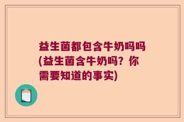 益生菌都包含牛奶吗吗(益生菌含牛奶吗？你需要知道的事实)