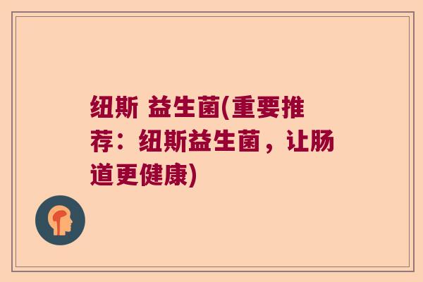 纽斯 益生菌(重要推荐:纽斯益生菌,让肠道更健康) 纽斯 益生菌(重要推荐:纽斯益生菌,让肠道更健康)