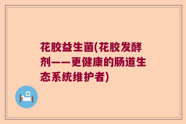 花胶益生菌(花胶发酵剂——更健康的肠道生态系统维护者)