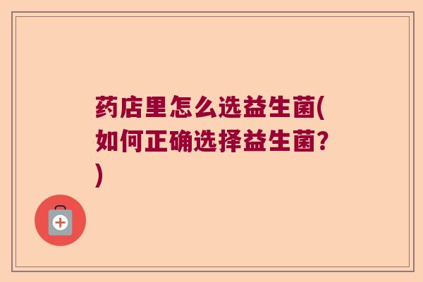药店里怎么选益生菌(如何正确选择益生菌？)