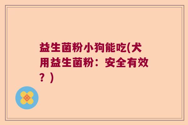 益生菌粉小狗能吃(犬用益生菌粉：安全有效？)