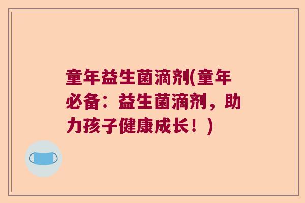 童年益生菌滴剂(童年必备：益生菌滴剂，助力孩子健康成长！)
