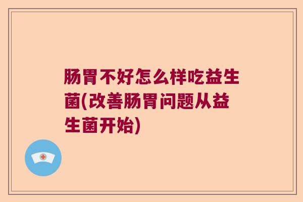肠胃不好怎么样吃益生菌(改善肠胃问题从益生菌开始)