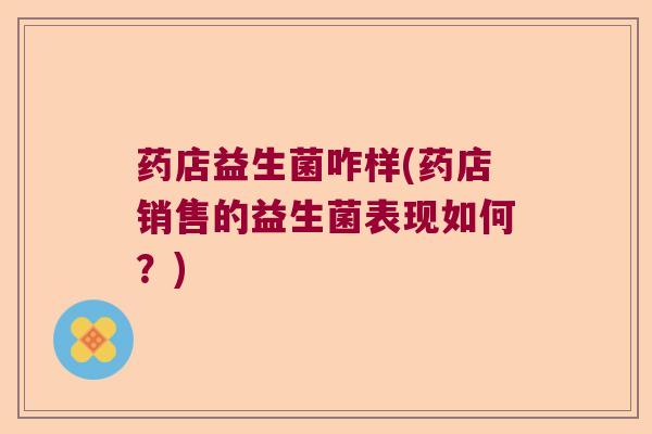 药店益生菌咋样(药店销售的益生菌表现如何?) 药店益生菌咋样(药店销售的益生菌表现如何?)