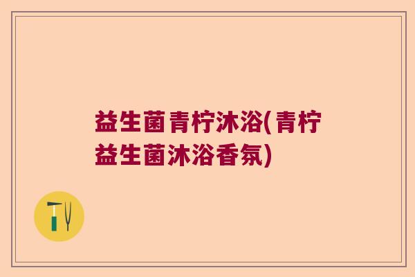 益生菌青柠沐浴(青柠益生菌沐浴香氛)