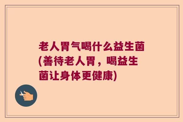 老人胃气喝什么益生菌(善待老人胃，喝益生菌让身体更健康)