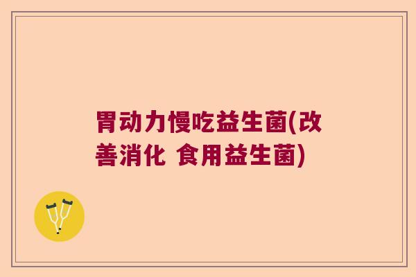 胃动力慢吃益生菌(改善消化 食用益生菌)