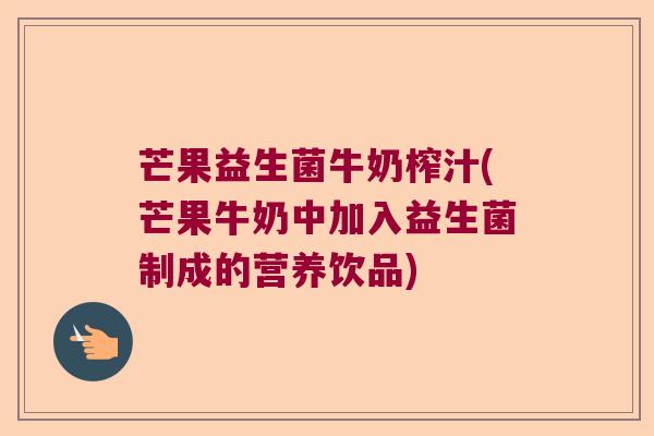 芒果益生菌牛奶榨汁(芒果牛奶中加入益生菌制成的营养饮品)