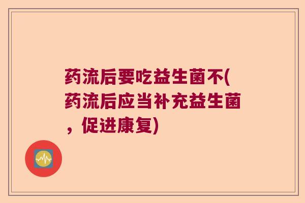 药流后要吃益生菌不(药流后应当补充益生菌，促进康复)
