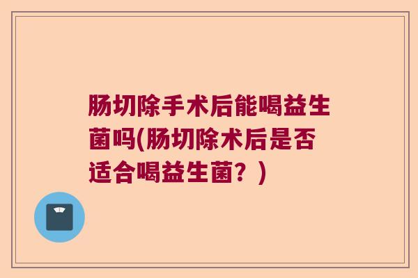 肠切除手术后能喝益生菌吗(肠切除术后是否适合喝益生菌？)